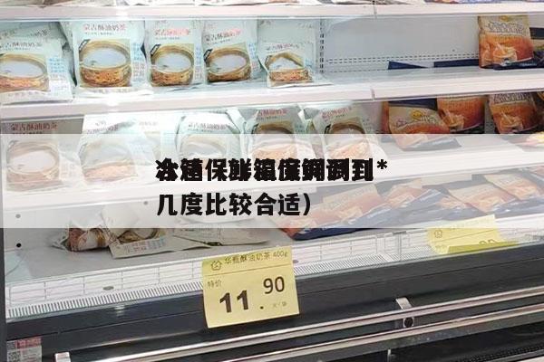 冰箱保鲜温度调到几*
合适（冰箱保鲜调到几度比较合适）