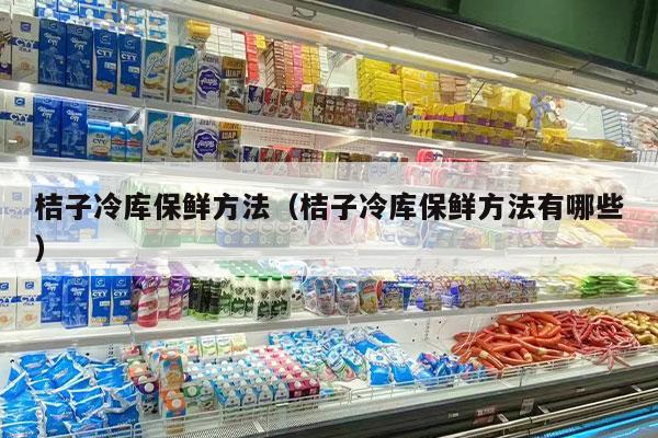 桔子冷库保鲜方法（桔子冷库保鲜方法有哪些）