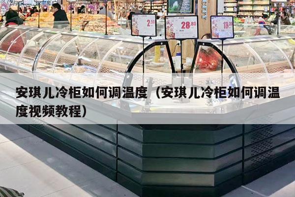 安琪儿冷柜如何调温度（安琪儿冷柜如何调温度视频教程）
