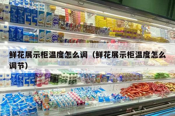 鲜花展示柜温度怎么调（鲜花展示柜温度怎么调节）