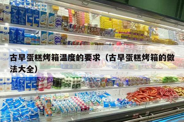 古早蛋糕烤箱温度的要求（古早蛋糕烤箱的做法大全）