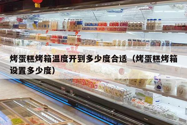 烤蛋糕烤箱温度开到多少度合适（烤蛋糕烤箱设置多少度）