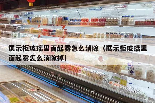 展示柜玻璃里面起雾怎么消除（展示柜玻璃里面起雾怎么消除掉）