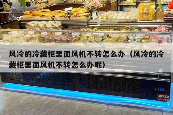 风冷的冷藏柜里面风机不转怎么办（风冷的冷藏柜里面风机不转怎么办呢）