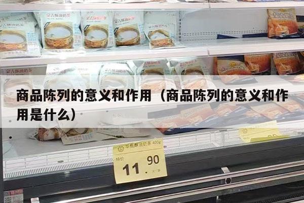 商品陈列的意义和作用（商品陈列的意义和作用是什么）