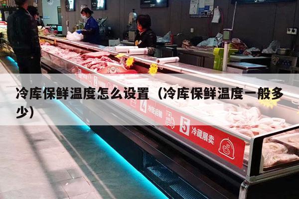 冷库保鲜温度怎么设置（冷库保鲜温度一般多少）