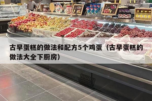 古早蛋糕的做法和配方5个鸡蛋（古早蛋糕的做法大全下厨房）