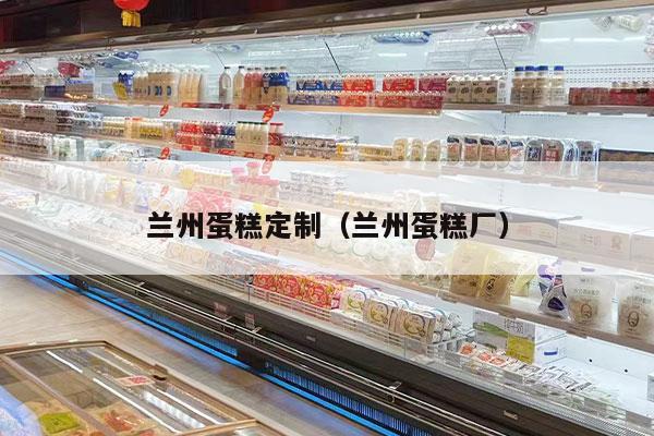 兰州蛋糕定制（兰州蛋糕厂）