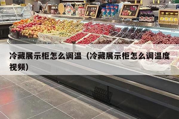 冷藏展示柜怎么调温（冷藏展示柜怎么调温度视频）