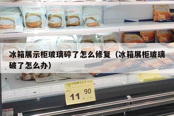 冰箱展示柜玻璃碎了怎么修复（冰箱展柜玻璃破了怎么办）