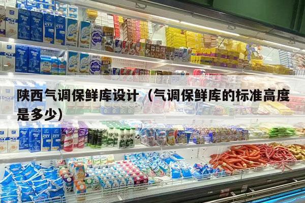 陕西气调保鲜库设计（气调保鲜库的标准高度是多少）