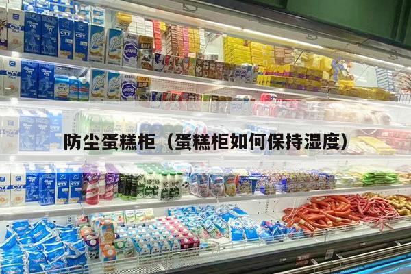 防尘蛋糕柜（蛋糕柜如何保持湿度）