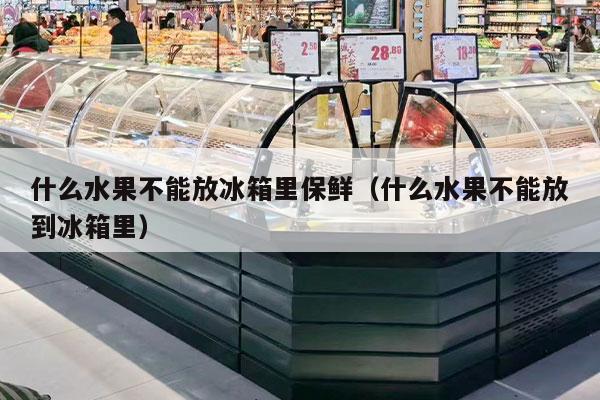 什么水果不能放冰箱里保鲜（什么水果不能放到冰箱里）