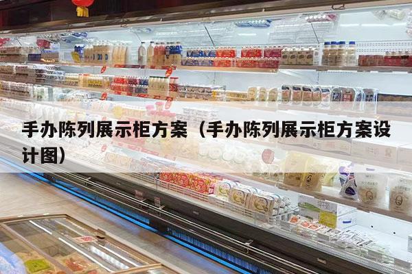 手办陈列展示柜方案（手办陈列展示柜方案设计图）