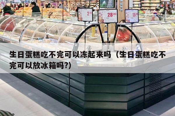 生日蛋糕吃不完可以冻起来吗（生日蛋糕吃不完可以放冰箱吗?）