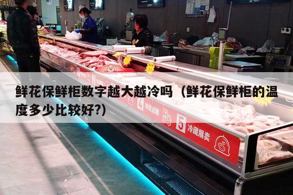 鲜花保鲜柜数字越大越冷吗（鲜花保鲜柜的温度多少比较好?）
