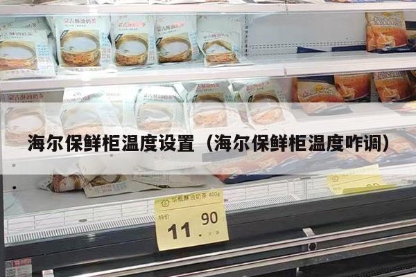 海尔保鲜柜温度设置（海尔保鲜柜温度咋调）