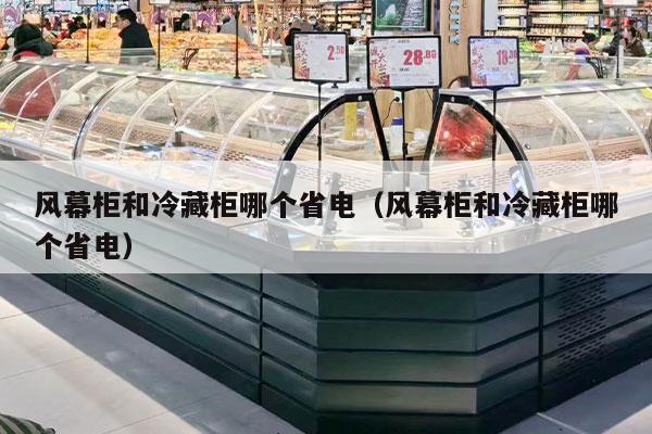 风幕柜和冷藏柜哪个省电（风幕柜和冷藏柜哪个省电）