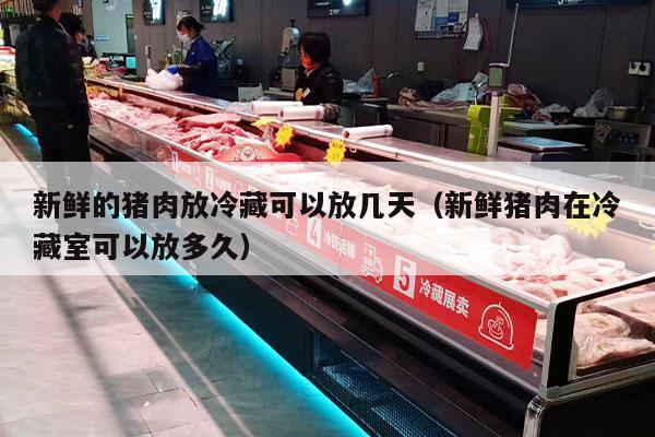 新鲜的猪肉放冷藏可以放几天（新鲜猪肉在冷藏室可以放多久）