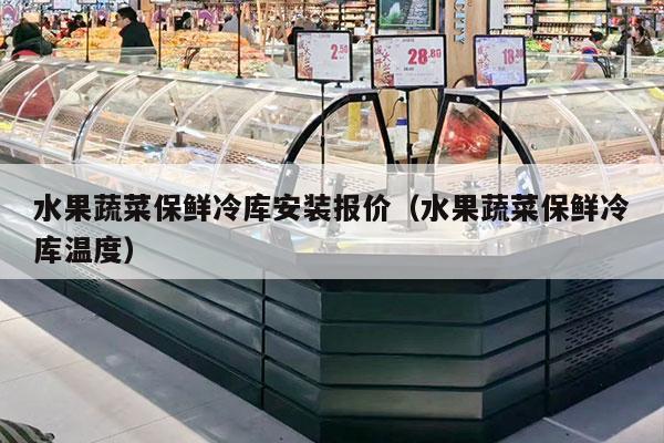 水果蔬菜保鲜冷库安装报价（水果蔬菜保鲜冷库温度）