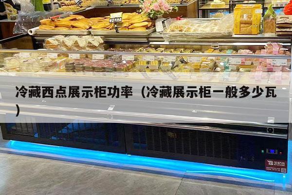 冷藏西点展示柜功率（冷藏展示柜一般多少瓦）