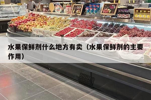 水果保鲜剂什么地方有卖（水果保鲜剂的主要作用）