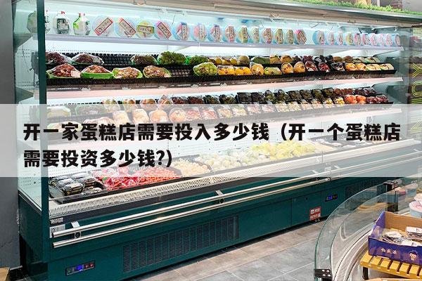 开一家蛋糕店需要投入多少钱（开一个蛋糕店需要投资多少钱?）