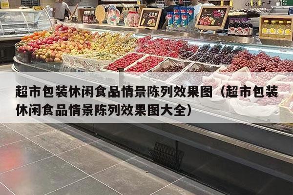 超市包装休闲食品情景陈列效果图（超市包装休闲食品情景陈列效果图大全）