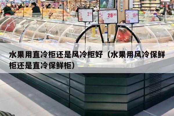 水果用直冷柜还是风冷柜好（水果用风冷保鲜柜还是直冷保鲜柜）