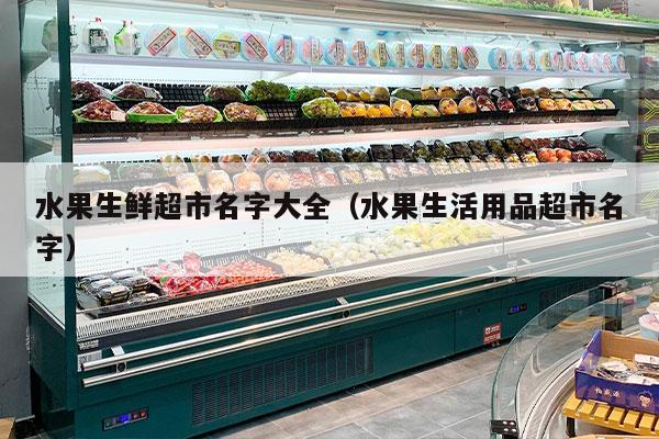 水果生鲜超市名字大全（水果生活用品超市名字）