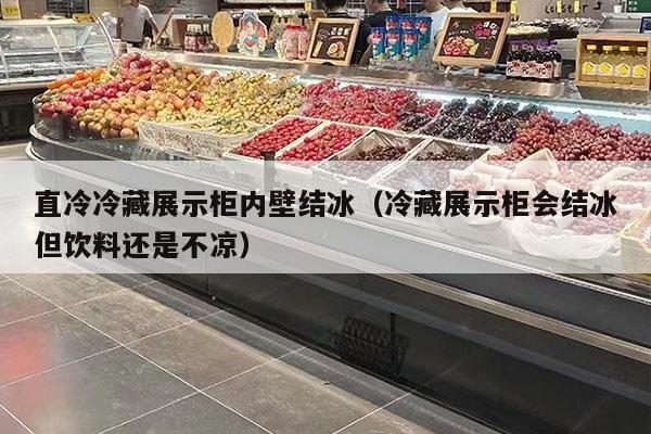 直冷冷藏展示柜内壁结冰（冷藏展示柜会结冰但饮料还是不凉）