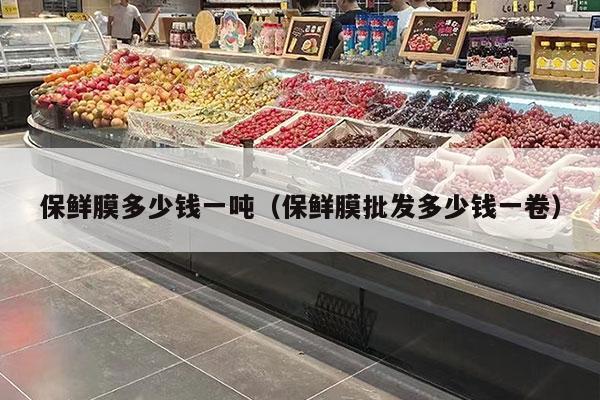 保鲜膜多少钱一吨（保鲜膜批发多少钱一卷）