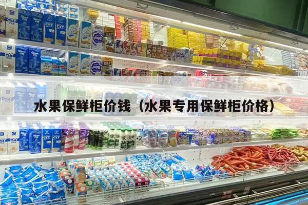 水果保鲜柜价钱（水果专用保鲜柜价格）