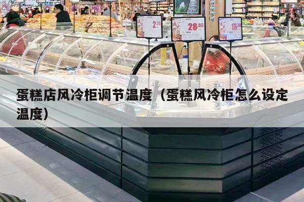 蛋糕店风冷柜调节温度（蛋糕风冷柜怎么设定温度）