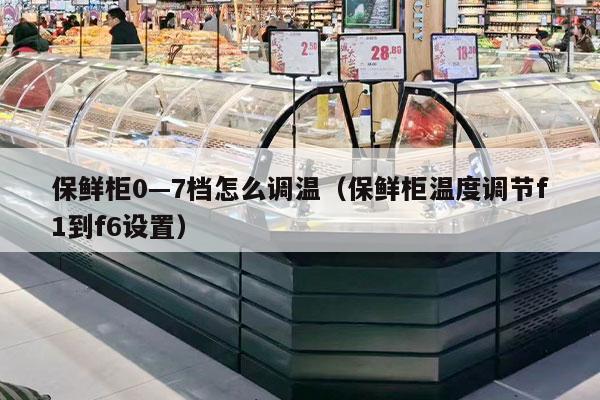 保鲜柜0—7档怎么调温（保鲜柜温度调节f1到f6设置）