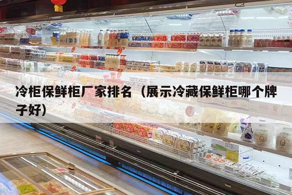 冷柜保鲜柜厂家排名（展示冷藏保鲜柜哪个牌子好）