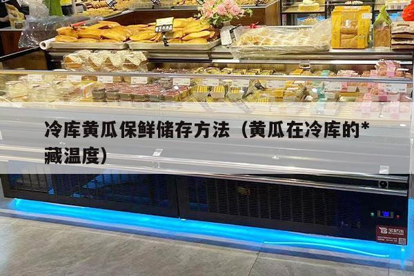 冷库黄瓜保鲜储存方法（黄瓜在冷库的*
冷藏温度）