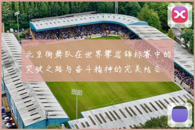 北京街舞队在世界攀岩锦标赛中的突破之路与奋斗精神的完美结合