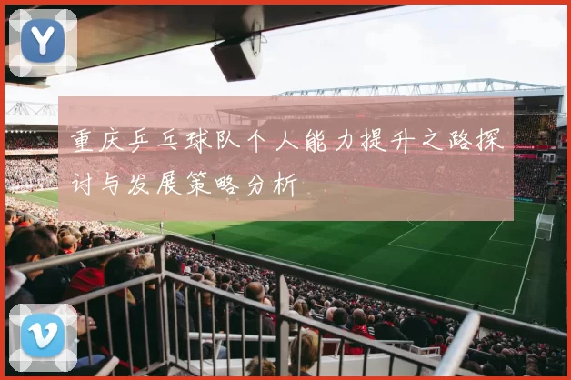 重庆乒乓球队个人能力提升之路探讨与发展策略分析