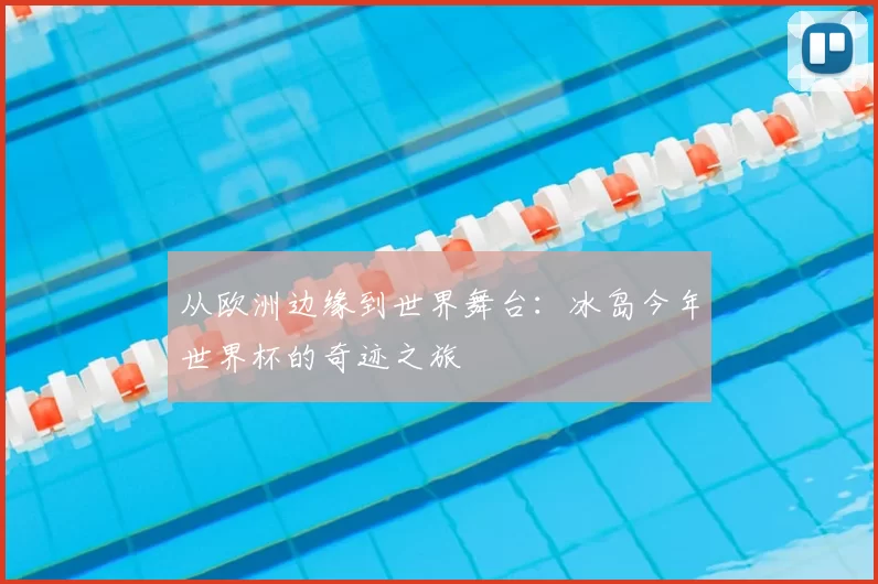 从欧洲边缘到世界舞台:冰岛今年世界杯的奇迹之旅