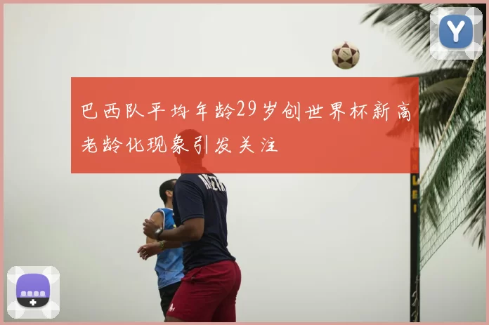 巴西队平均年龄29岁创世界杯新高老龄化现象引发关注
