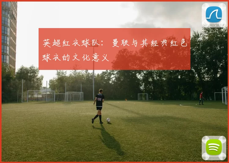 英超红衣球队:曼联与其经典红色球衣的文化意义