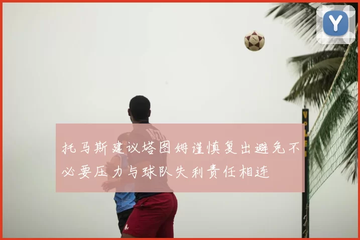 托马斯建议塔图姆谨慎复出避免不必要压力与球队失利责任相连