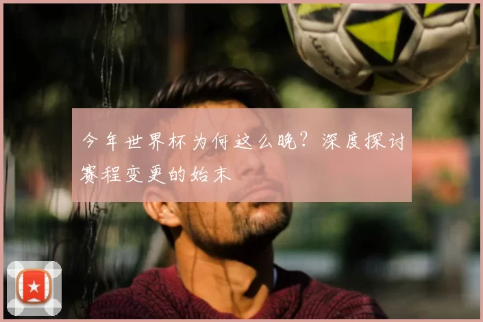 今年世界杯为何这么晚？深度探讨赛程变更的始末