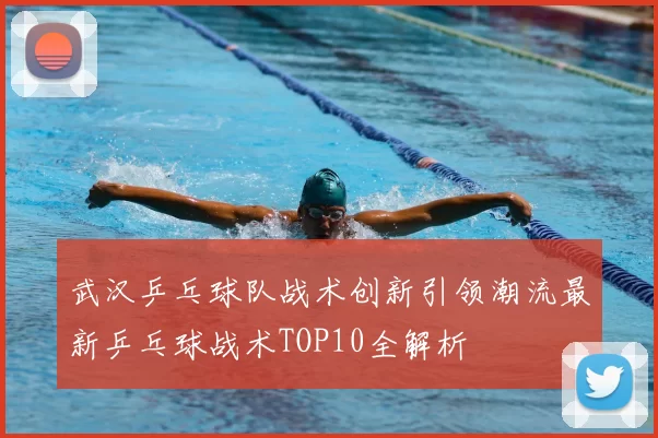 武汉乒乓球队战术创新引领潮流最新乒乓球战术TOP10全解析