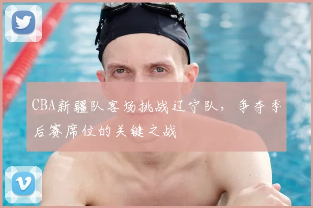 CBA新疆队客场挑战辽宁队，争夺季后赛席位的关键之战