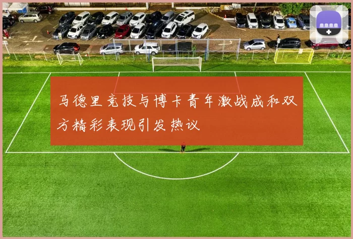 马德里竞技与博卡青年激战成和双方精彩表现引发热议