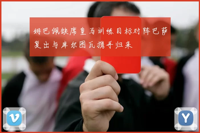 姆巴佩缺席皇马训练目标对阵巴萨复出与库尔图瓦携手归来