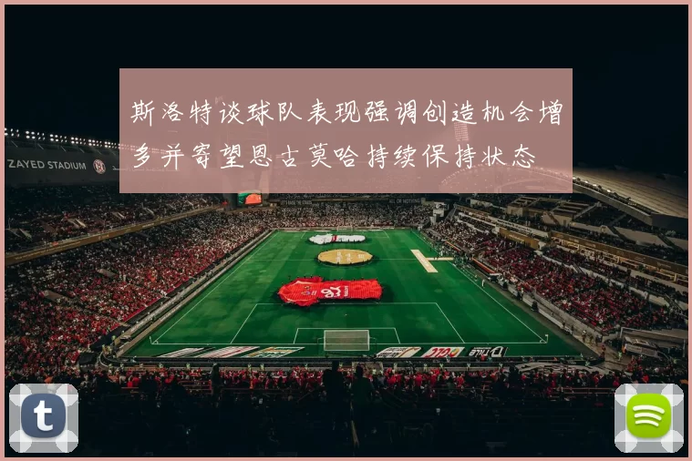 斯洛特谈球队表现强调创造机会增多并寄望恩古莫哈持续保持状态