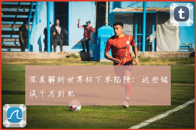 深度解析世界杯下单陷阱:这些错误千万别犯